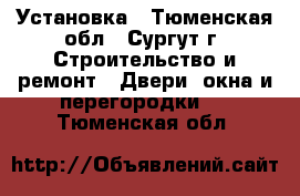 Установка - Тюменская обл., Сургут г. Строительство и ремонт » Двери, окна и перегородки   . Тюменская обл.